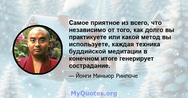 Самое приятное из всего, что независимо от того, как долго вы практикуете или какой метод вы используете, каждая техника буддийской медитации в конечном итоге генерирует сострадание.