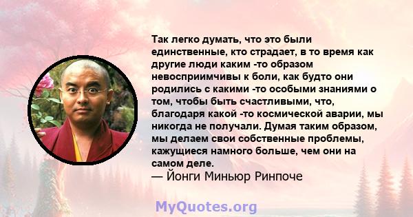 Так легко думать, что это были единственные, кто страдает, в то время как другие люди каким -то образом невосприимчивы к боли, как будто они родились с какими -то особыми знаниями о том, чтобы быть счастливыми, что,