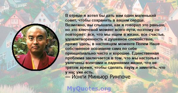 В отряде я хотел бы дать вам один маленький совет, чтобы сохранить в вашем сердце. Возможно, вы слышали, как я говорил это раньше, но это ключевой момент всего пути, поэтому он повторяет: все, что мы ищем в жизни, все