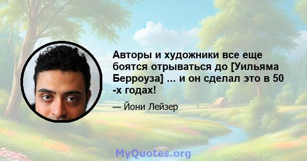 Авторы и художники все еще боятся отрываться до [Уильяма Берроуза] ... и он сделал это в 50 -х годах!