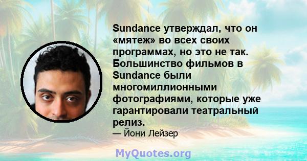 Sundance утверждал, что он «мятеж» во всех своих программах, но это не так. Большинство фильмов в Sundance были многомиллионными фотографиями, которые уже гарантировали театральный релиз.