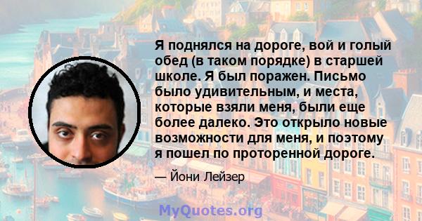 Я поднялся на дороге, вой и голый обед (в таком порядке) в старшей школе. Я был поражен. Письмо было удивительным, и места, которые взяли меня, были еще более далеко. Это открыло новые возможности для меня, и поэтому я