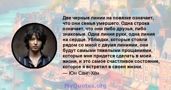 Две черные линии на повязке означает, что они семья умершего. Одна строка означает, что они либо друзья, либо знакомые. Одна линия руки, одна линия на сердце. Ублюдки, которые стояли рядом со мной с двумя линиями, они