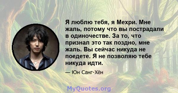 Я люблю тебя, я Мехри. Мне жаль, потому что вы пострадали в одиночестве. За то, что признал это так поздно, мне жаль. Вы сейчас никуда не поедете. Я не позволяю тебе никуда идти.