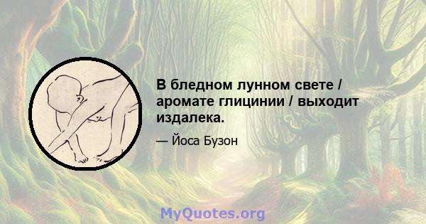 В бледном лунном свете / аромате глицинии / выходит издалека.