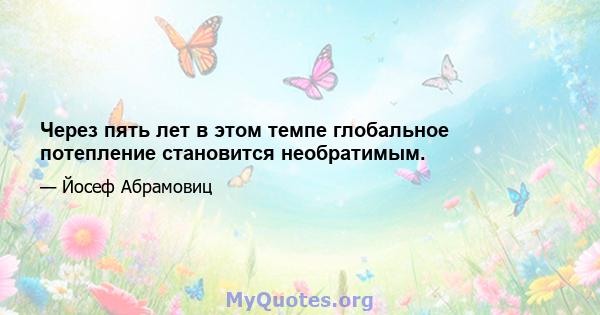 Через пять лет в этом темпе глобальное потепление становится необратимым.