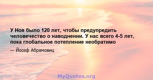 У Ноя было 120 лет, чтобы предупредить человечество о наводнении. У нас всего 4-5 лет, пока глобальное потепление необратимо