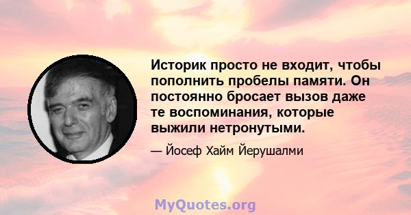 Историк просто не входит, чтобы пополнить пробелы памяти. Он постоянно бросает вызов даже те воспоминания, которые выжили нетронутыми.