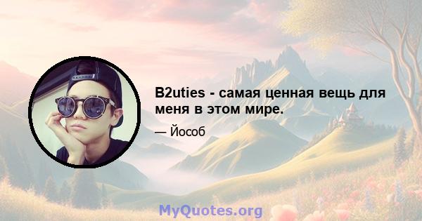 B2uties - самая ценная вещь для меня в этом мире.