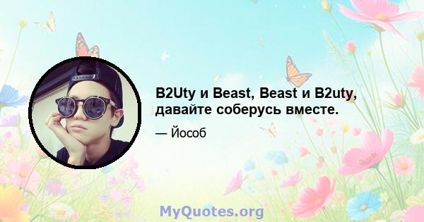 B2Uty и Beast, Beast и B2uty, давайте соберусь вместе.