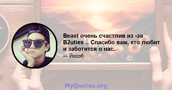 Beast очень счастлив из -за B2uties .. Спасибо вам, кто любит и заботится о нас.