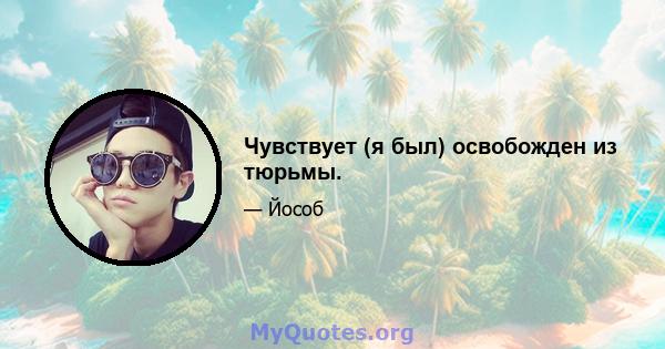 Чувствует (я был) освобожден из тюрьмы.