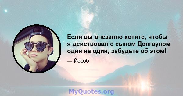 Если вы внезапно хотите, чтобы я действовал с сыном Донгвуном один на один, забудьте об этом!