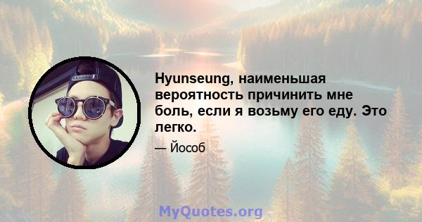 Hyunseung, наименьшая вероятность причинить мне боль, если я возьму его еду. Это легко.