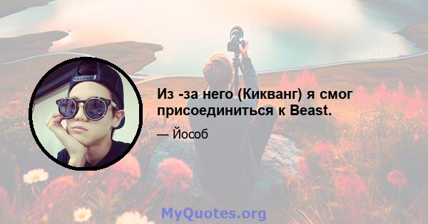 Из -за него (Кикванг) я смог присоединиться к Beast.