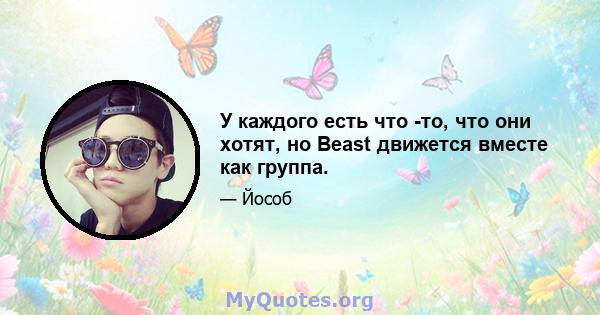 У каждого есть что -то, что они хотят, но Beast движется вместе как группа.