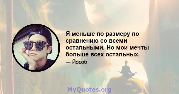 Я меньше по размеру по сравнению со всеми остальными. Но мои мечты больше всех остальных.