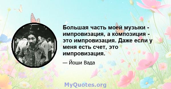 Большая часть моей музыки - импровизация, а композиция - это импровизация. Даже если у меня есть счет, это импровизация.