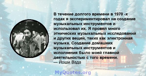 В течение долгого времени в 1970 -х годах я экспериментировал на создание музыкальных инструментов и использовал их. Я провел много этнических музыкальных исследований и других вещей, таких как электронная музыка.