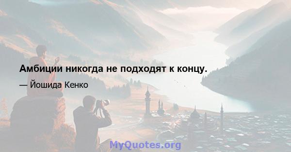 Амбиции никогда не подходят к концу.