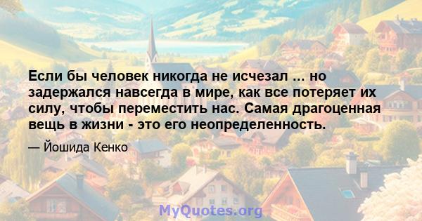 Если бы человек никогда не исчезал ... но задержался навсегда в мире, как все потеряет их силу, чтобы переместить нас. Самая драгоценная вещь в жизни - это его неопределенность.