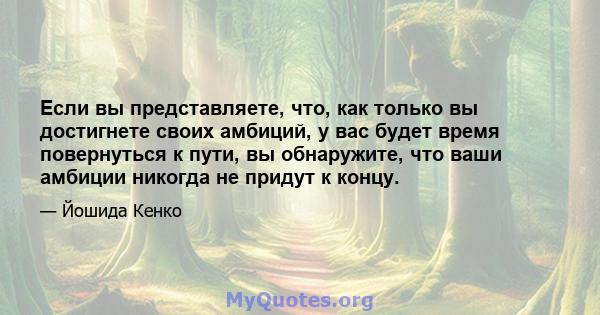 Если вы представляете, что, как только вы достигнете своих амбиций, у вас будет время повернуться к пути, вы обнаружите, что ваши амбиции никогда не придут к концу.