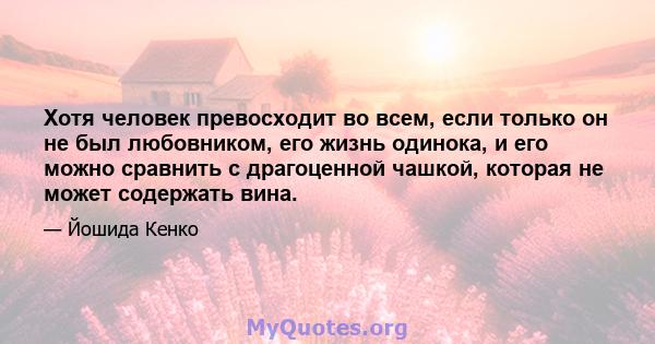 Хотя человек превосходит во всем, если только он не был любовником, его жизнь одинока, и его можно сравнить с драгоценной чашкой, которая не может содержать вина.