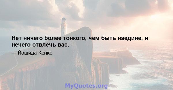 Нет ничего более тонкого, чем быть наедине, и нечего отвлечь вас.