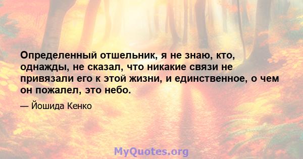 Определенный отшельник, я не знаю, кто, однажды, не сказал, что никакие связи не привязали его к этой жизни, и единственное, о чем он пожалел, это небо.