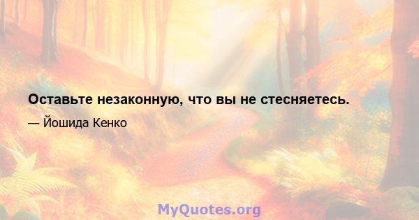 Оставьте незаконную, что вы не стесняетесь.