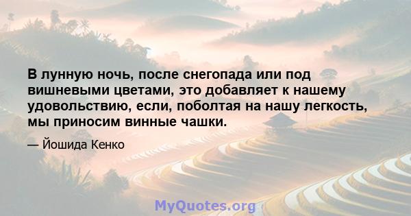 В лунную ночь, после снегопада или под вишневыми цветами, это добавляет к нашему удовольствию, если, поболтая на нашу легкость, мы приносим винные чашки.