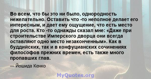 Во всем, что бы это ни было, однородность нежелательно. Оставить что -то неполное делает его интересным, и дает ему ощущение, что есть место для роста. Кто -то однажды сказал мне: «Даже при строительстве Имперского