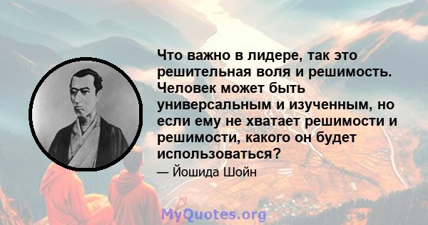 Что важно в лидере, так это решительная воля и решимость. Человек может быть универсальным и изученным, но если ему не хватает решимости и решимости, какого он будет использоваться?