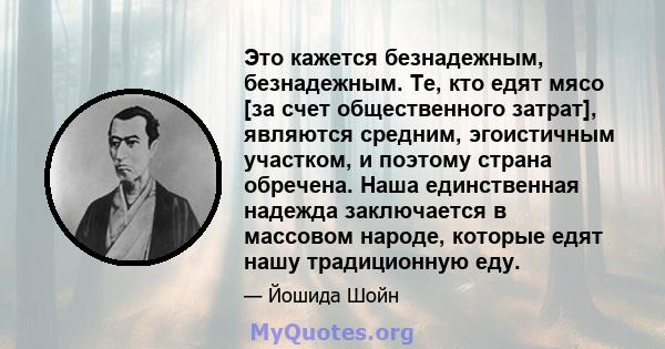 Это кажется безнадежным, безнадежным. Те, кто едят мясо [за счет общественного затрат], являются средним, эгоистичным участком, и поэтому страна обречена. Наша единственная надежда заключается в массовом народе, которые 