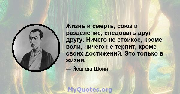 Жизнь и смерть, союз и разделение, следовать друг другу. Ничего не стойкое, кроме воли, ничего не терпит, кроме своих достижений. Это только в жизни.