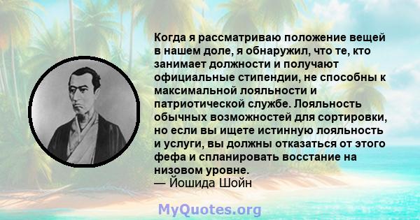 Когда я рассматриваю положение вещей в нашем доле, я обнаружил, что те, кто занимает должности и получают официальные стипендии, не способны к максимальной лояльности и патриотической службе. Лояльность обычных