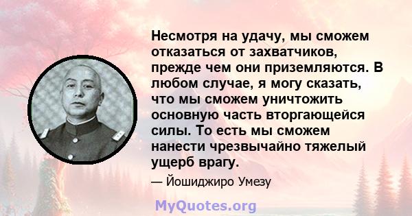 Несмотря на удачу, мы сможем отказаться от захватчиков, прежде чем они приземляются. В любом случае, я могу сказать, что мы сможем уничтожить основную часть вторгающейся силы. То есть мы сможем нанести чрезвычайно