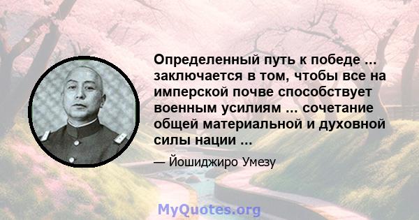 Определенный путь к победе ... заключается в том, чтобы все на имперской почве способствует военным усилиям ... сочетание общей материальной и духовной силы нации ...