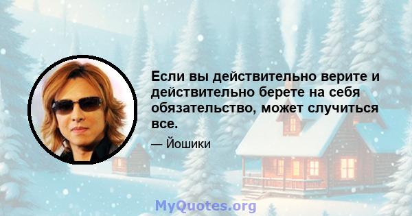 Если вы действительно верите и действительно берете на себя обязательство, может случиться все.