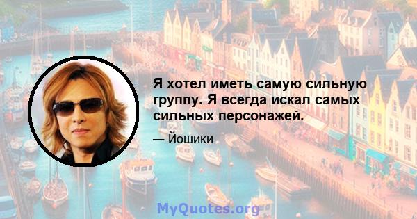 Я хотел иметь самую сильную группу. Я всегда искал самых сильных персонажей.