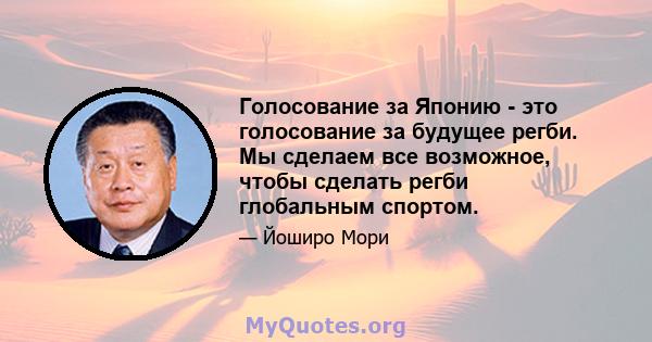 Голосование за Японию - это голосование за будущее регби. Мы сделаем все возможное, чтобы сделать регби глобальным спортом.