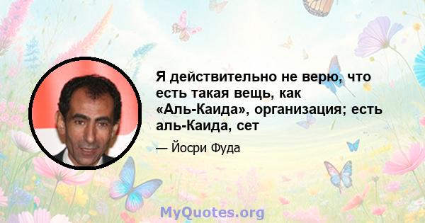 Я действительно не верю, что есть такая вещь, как «Аль-Каида», организация; есть аль-Каида, сет