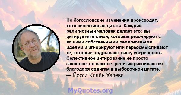 Но богословские изменения происходят, хотя селективная цитата. Каждый религиозный человек делает это: вы цитируете те стихи, которые резонируют с вашими собственными религиозными идеями и игнорируют или переосмысливают