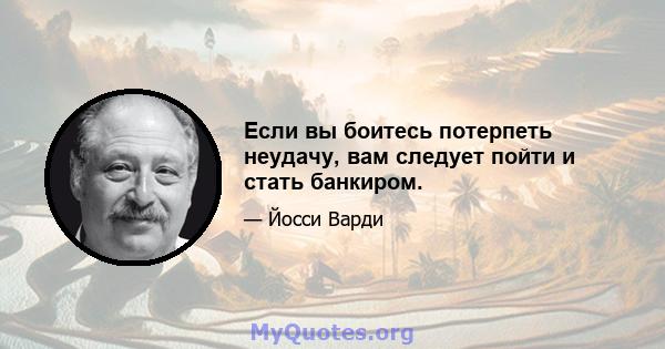 Если вы боитесь потерпеть неудачу, вам следует пойти и стать банкиром.