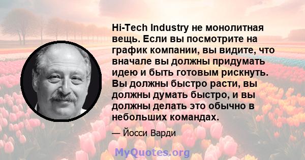 Hi-Tech Industry не монолитная вещь. Если вы посмотрите на график компании, вы видите, что вначале вы должны придумать идею и быть готовым рискнуть. Вы должны быстро расти, вы должны думать быстро, и вы должны делать