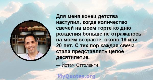 Для меня конец детства наступил, когда количество свечей на моем торте ко дню рождения больше не отражалось на моем возрасте, около 19 или 20 лет. С тех пор каждая свеча стала представлять целое десятилетие.