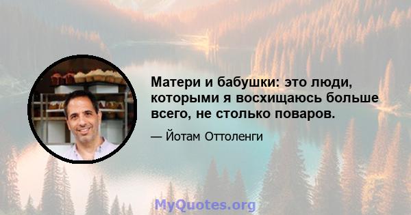 Матери и бабушки: это люди, которыми я восхищаюсь больше всего, не столько поваров.