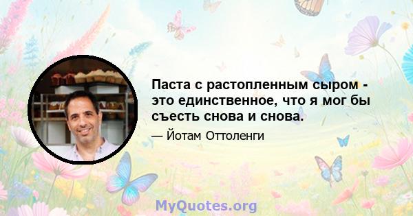 Паста с растопленным сыром - это единственное, что я мог бы съесть снова и снова.