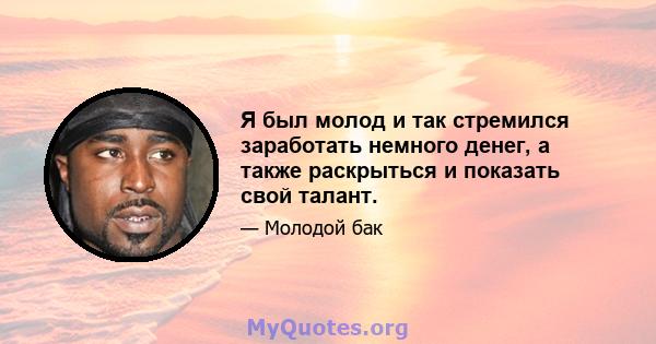 Я был молод и так стремился заработать немного денег, а также раскрыться и показать свой талант.