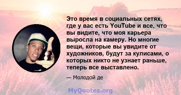 Это время в социальных сетях, где у вас есть YouTube и все, что вы видите, что моя карьера выросла на камеру. Но многие вещи, которые вы увидите от художников, будут за кулисами, о которых никто не узнает раньше, теперь 